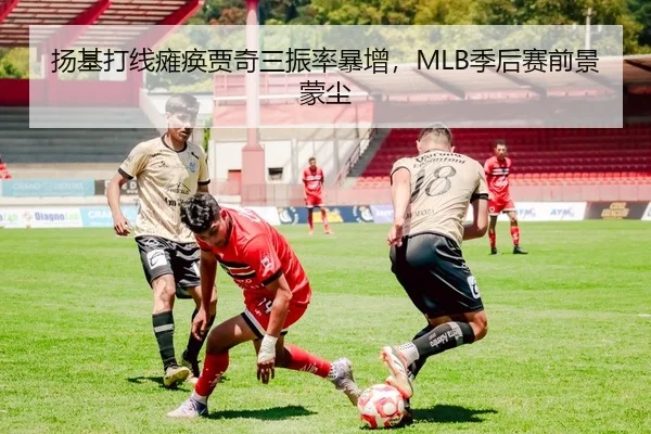 扬基打线瘫痪贾奇三振率暴增，MLB季后赛前景蒙尘